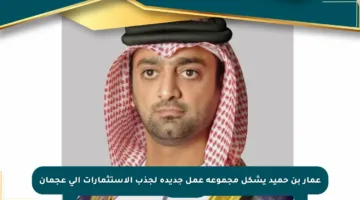 عمار بن حميد يشكل مجموعة عمل جديدة لجذب الاستثمارات إلى عجمان